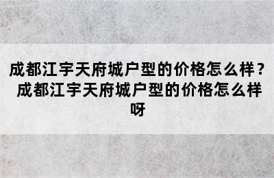 成都江宇天府城户型的价格怎么样？ 成都江宇天府城户型的价格怎么样呀